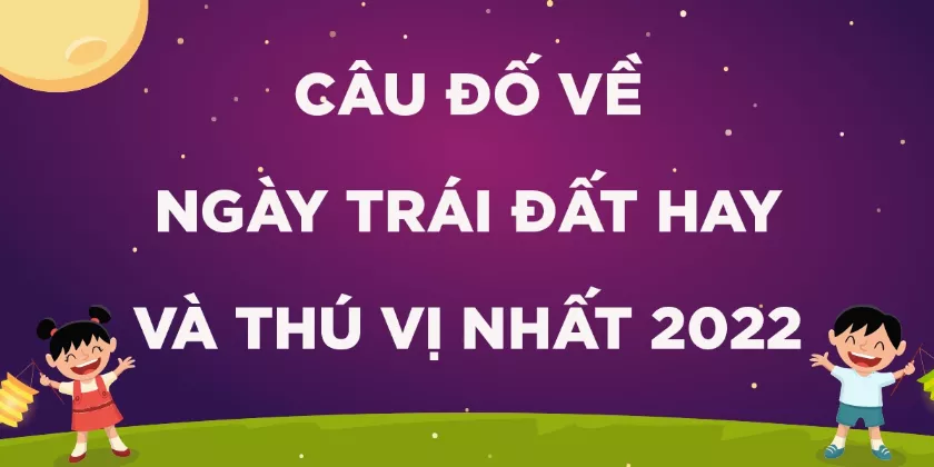 1500+ Câu đố về Ngày Trái Đất hay, ý nghĩa nhất bạn nên biết