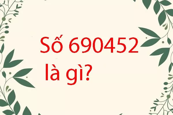 690452 là gì? Giải mã số 690452 có ý nghĩa gì đặc biệt?