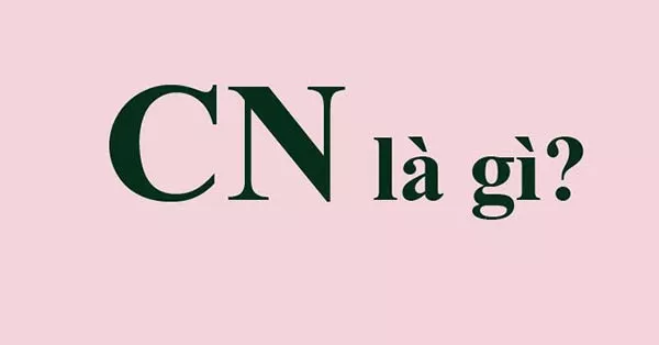 CN là gì? CN là viết tắt của từ gì? Ý nghĩa ra sao