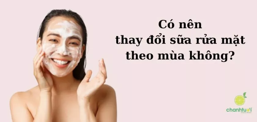 Có nên thay đổi sữa rửa mặt theo mùa không? Chọn ra sao?