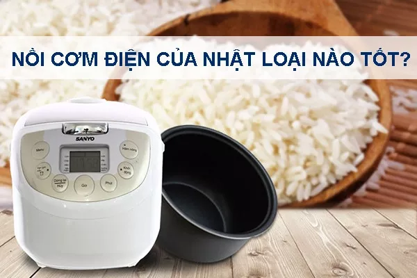 Kinh nghiệm chọn mua nồi cơm điện của Nhật loại nào tốt?