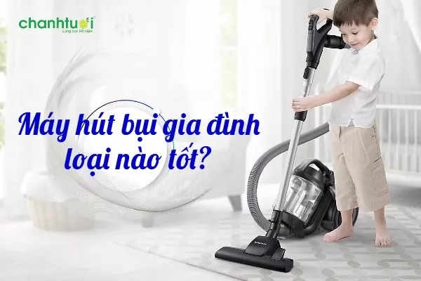 Máy hút bụi gia đình loại nào tốt? Top máy đáng mua nhất hiện nay