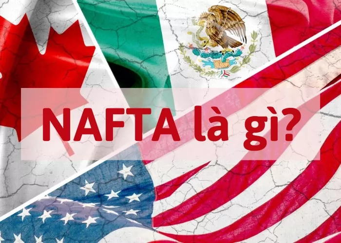 NAFTA là gì? Nội dung, vai trò của hiệp định thương mại Tự do Bắc Mỹ