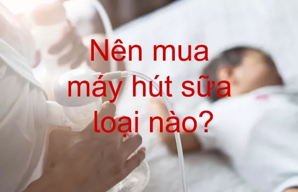 Nên mua máy hút sữa loại nào tốt và nhiều người tin dùng?