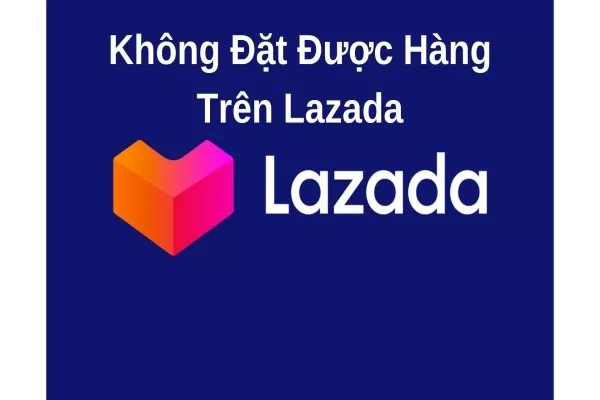 Nguyên nhân không đặt được hàng trên Lazada và cách xử lý