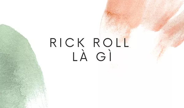 Rick roll là gì? Ý nghĩa đúng nhất của từ này