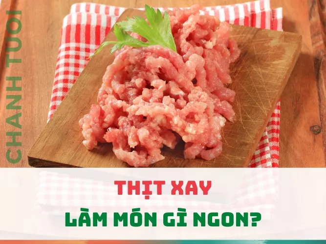 Thịt xay làm món gì ngon? 10 cách chế biến đơn giản, hao cơm