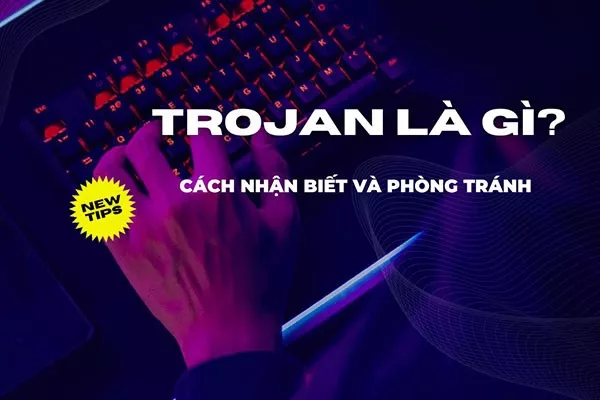 Trojan là gì? Cách nhận biết và phòng tránh Trojan hiệu quả